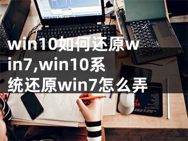 win10如何還原win7,win10系統(tǒng)還原win7怎么弄