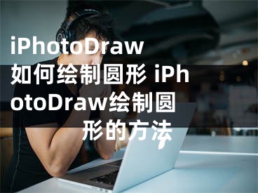 iPhotoDraw如何繪制圓形 iPhotoDraw繪制圓形的方法