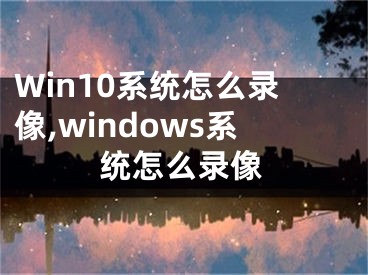 Win10系統(tǒng)怎么錄像,windows系統(tǒng)怎么錄像