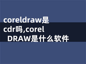 coreldraw是cdr嗎,corelDRAW是什么軟件