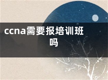 ccna需要報培訓班嗎