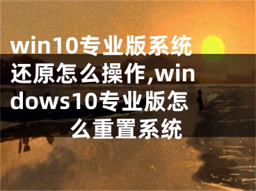 win10專業(yè)版系統(tǒng)還原怎么操作,windows10專業(yè)版怎么重置系統(tǒng)