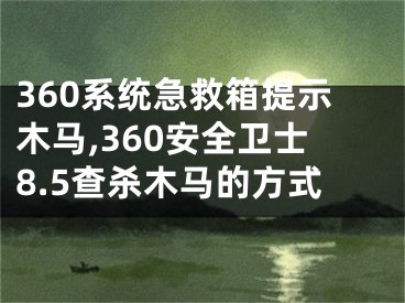 360系統(tǒng)急救箱提示木馬,360安全衛(wèi)士8.5查殺木馬的方式