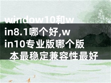 window10和win8.1哪個好,win10專業(yè)版哪個版本最穩(wěn)定兼容性最好