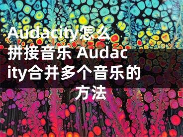 Audacity怎么拼接音樂 Audacity合并多個音樂的方法