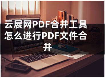 云展網(wǎng)PDF合并工具怎么進(jìn)行PDF文件合并 