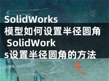 SolidWorks模型如何設(shè)置半徑圓角 SolidWorks設(shè)置半徑圓角的方法