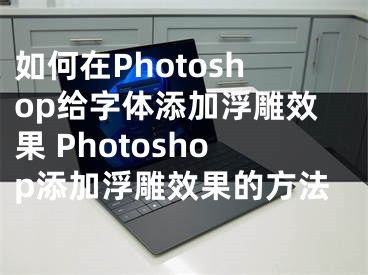 如何在Photoshop給字體添加浮雕效果 Photoshop添加浮雕效果的方法