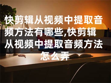 快剪輯從視頻中提取音頻方法有哪些,快剪輯從視頻中提取音頻方法怎么弄