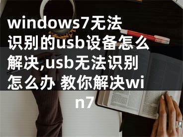 windows7無法識(shí)別的usb設(shè)備怎么解決,usb無法識(shí)別怎么辦 教你解決win7