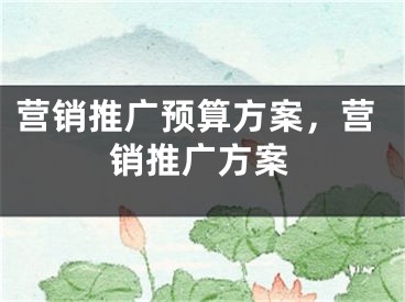 營(yíng)銷推廣預(yù)算方案，營(yíng)銷推廣方案