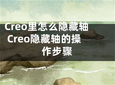 Creo里怎么隱藏軸 Creo隱藏軸的操作步驟