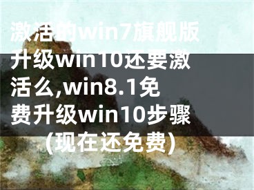 激活的win7旗艦版升級win10還要激活么,win8.1免費升級win10步驟(現(xiàn)在還免費)