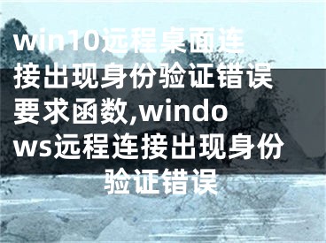 win10遠(yuǎn)程桌面連接出現(xiàn)身份驗(yàn)證錯(cuò)誤 要求函數(shù),windows遠(yuǎn)程連接出現(xiàn)身份驗(yàn)證錯(cuò)誤