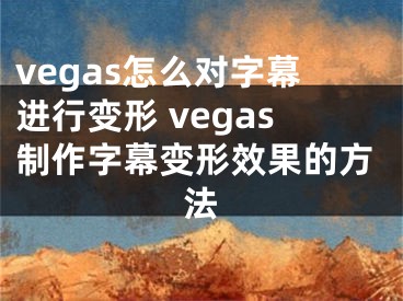 vegas怎么對字幕進行變形 vegas制作字幕變形效果的方法