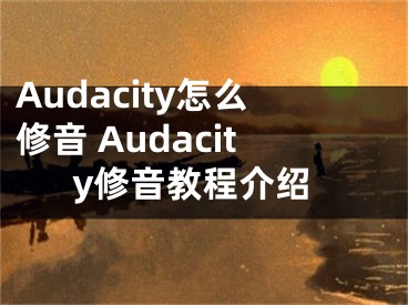 Audacity怎么修音 Audacity修音教程介紹