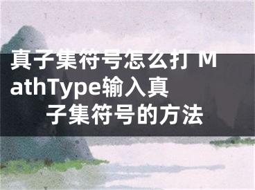 真子集符號怎么打 MathType輸入真子集符號的方法