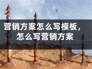 營銷方案怎么寫模板，怎么寫營銷方案