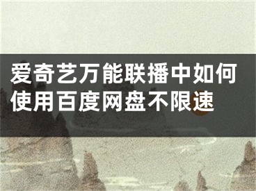 愛奇藝萬能聯(lián)播中如何使用百度網(wǎng)盤不限速 