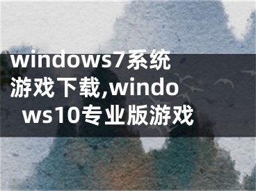 windows7系統(tǒng)游戲下載,windows10專業(yè)版游戲