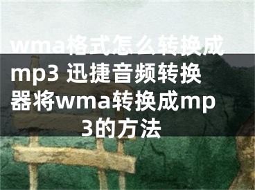 wma格式怎么轉(zhuǎn)換成mp3 迅捷音頻轉(zhuǎn)換器將wma轉(zhuǎn)換成mp3的方法