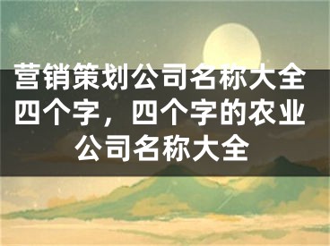 營銷策劃公司名稱大全四個字，四個字的農(nóng)業(yè)公司名稱大全