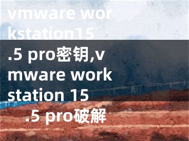 vmware workstation15.5 pro密鑰,vmware workstation 15.5 pro破解