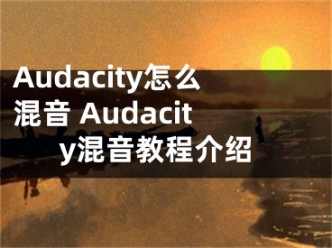 Audacity怎么混音 Audacity混音教程介紹