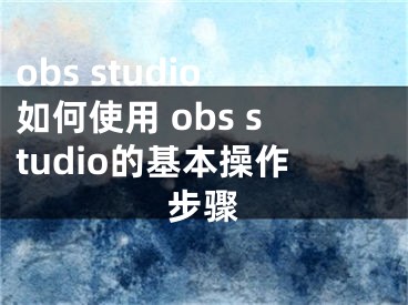 obs studio如何使用 obs studio的基本操作步驟