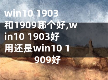 win10 1903和1909哪個好,win10 1903好用還是win10 1909好