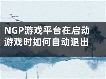 NGP游戲平臺在啟動游戲時如何自動退出 