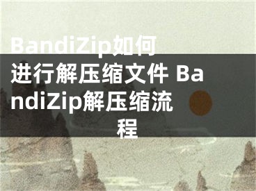 BandiZip如何進(jìn)行解壓縮文件 BandiZip解壓縮流程