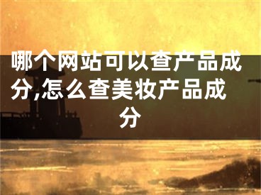 哪個網(wǎng)站可以查產(chǎn)品成分,怎么查美妝產(chǎn)品成分