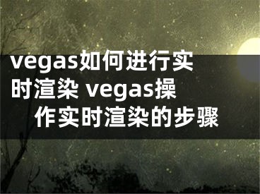 vegas如何進(jìn)行實(shí)時(shí)渲染 vegas操作實(shí)時(shí)渲染的步驟