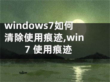 windows7如何清除使用痕跡,win7 使用痕跡