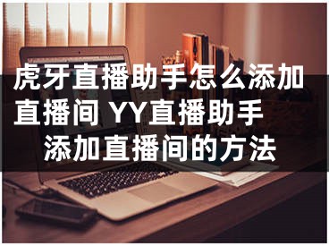 虎牙直播助手怎么添加直播間 YY直播助手添加直播間的方法