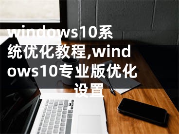 windows10系統(tǒng)優(yōu)化教程,windows10專(zhuān)業(yè)版優(yōu)化設(shè)置