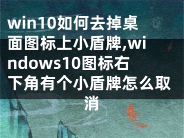 win10如何去掉桌面圖標上小盾牌,windows10圖標右下角有個小盾牌怎么取消