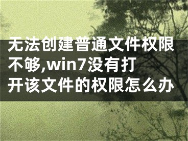 無法創(chuàng)建普通文件權(quán)限不夠,win7沒有打開該文件的權(quán)限怎么辦