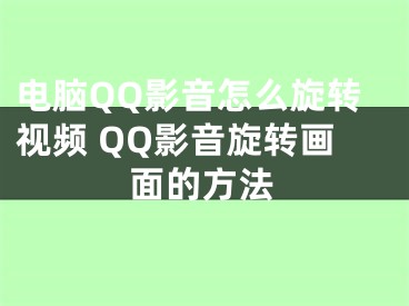 電腦QQ影音怎么旋轉(zhuǎn)視頻 QQ影音旋轉(zhuǎn)畫(huà)面的方法