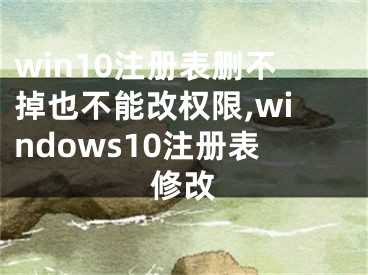 win10注冊(cè)表刪不掉也不能改權(quán)限,windows10注冊(cè)表修改