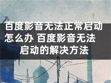 百度影音無法正常啟動怎么辦 百度影音無法啟動的解決方法