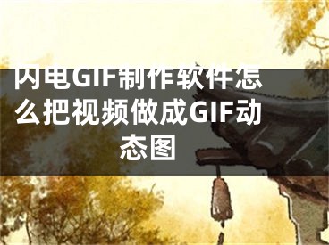 閃電GIF制作軟件怎么把視頻做成GIF動態(tài)圖 