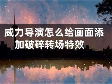 威力導(dǎo)演怎么給畫面添加破碎轉(zhuǎn)場特效 