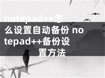 notepad++怎么設置自動備份 notepad++備份設置方法