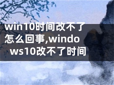 win10時間改不了怎么回事,windows10改不了時間