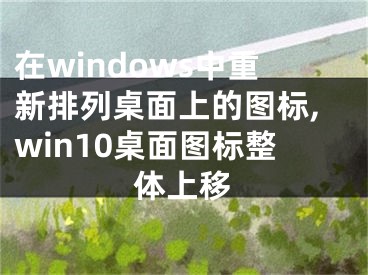 在windows中重新排列桌面上的圖標(biāo),win10桌面圖標(biāo)整體上移