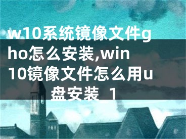 w10系統(tǒng)鏡像文件gho怎么安裝,win10鏡像文件怎么用u盤安裝_1