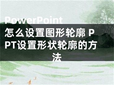 PowerPoint怎么設(shè)置圖形輪廓 PPT設(shè)置形狀輪廓的方法