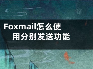 Foxmail怎么使用分別發(fā)送功能 